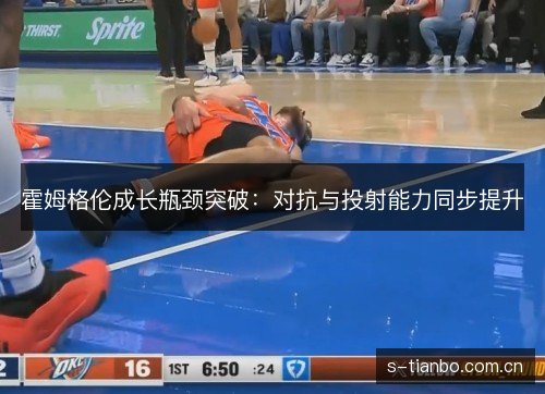 霍姆格伦成长瓶颈突破:对抗与投射能力同步提升 霍姆格伦成长瓶颈突破:对抗与投射能力同步提升