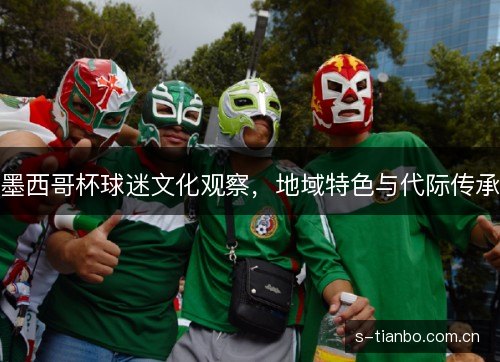 墨西哥杯球迷文化观察,地域特色与代际传承 墨西哥杯球迷文化观察,地域特色与代际传承