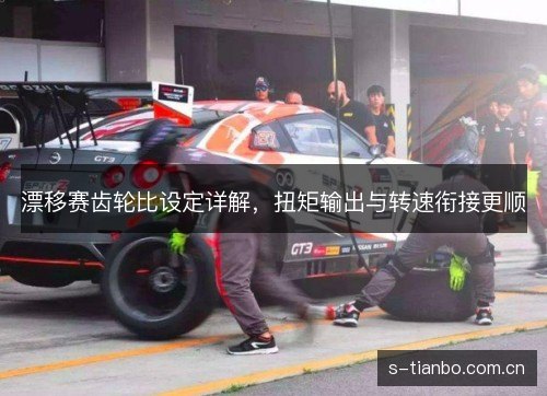 漂移赛齿轮比设定详解,扭矩输出与转速衔接更顺 漂移赛齿轮比设定详解,扭矩输出与转速衔接更顺